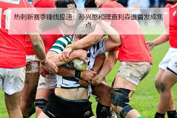 热刺新赛季锋线提速：孙兴慜和理查利森谁首发成焦点