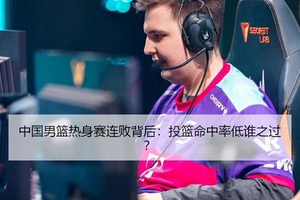 中国男篮热身赛连败背后：投篮命中率低谁之过？